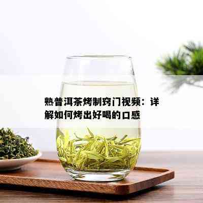 熟普洱茶烤制窍门视频：详解如何烤出好喝的口感