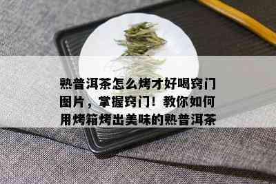 熟普洱茶怎么烤才好喝窍门图片，掌握窍门！教你如何用烤箱烤出美味的熟普洱茶