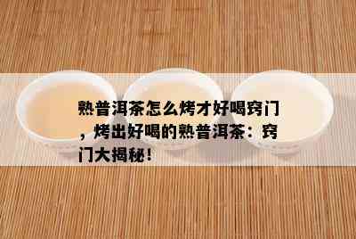 熟普洱茶怎么烤才好喝窍门，烤出好喝的熟普洱茶：窍门大揭秘！