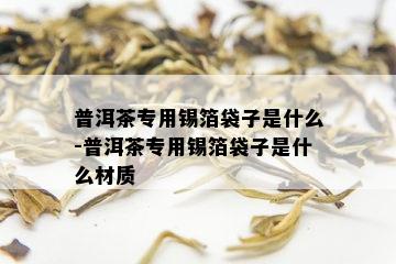 普洱茶专用锡箔袋子是什么-普洱茶专用锡箔袋子是什么材质