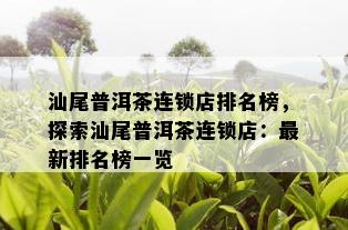 汕尾普洱茶连锁店排名榜，探索汕尾普洱茶连锁店：最新排名榜一览