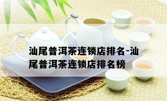 汕尾普洱茶连锁店排名-汕尾普洱茶连锁店排名榜