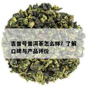 吉普号普洱茶怎么样？了解口碑与产品评价