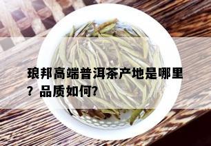 琅邦高端普洱茶产地是哪里？品质如何？