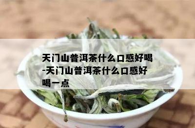 天门山普洱茶什么口感好喝-天门山普洱茶什么口感好喝一点