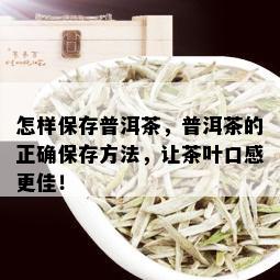 怎样保存普洱茶，普洱茶的正确保存方法，让茶叶口感更佳！