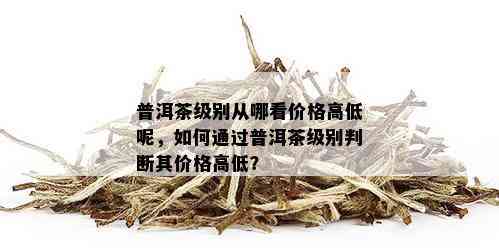 普洱茶级别从哪看价格高低呢，如何通过普洱茶级别判断其价格高低？