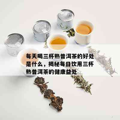 每天喝三杯熟普洱茶的好处是什么，揭秘每日饮用三杯熟普洱茶的健康益处