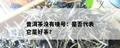 普洱茶没有唛号：是否代表它是好茶？