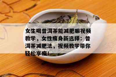 女生喝普洱茶能减肥嘛视频教学，女性瘦身新选择：普洱茶减肥法，视频教学带你轻松享瘦！