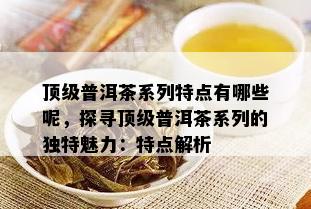 顶级普洱茶系列特点有哪些呢，探寻顶级普洱茶系列的独特魅力：特点解析