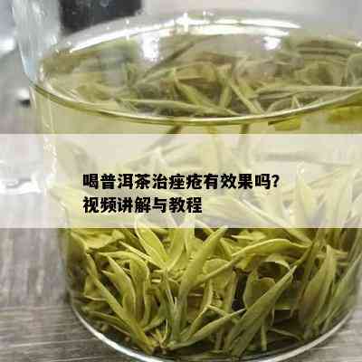 喝普洱茶治痤疮有效果吗？视频讲解与教程