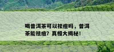 喝普洱茶可以祛痘吗，普洱茶能祛痘？真相大揭秘！