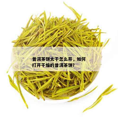 普洱茶饼太干怎么开，如何打开干燥的普洱茶饼？