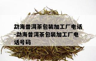 勐海普洱茶包装加工厂电话-勐海普洱茶包装加工厂电话号码