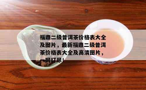 福鼎二级普洱茶价格表大全及图片，最新福鼎二级普洱茶价格表大全及高清图片，一网打尽！