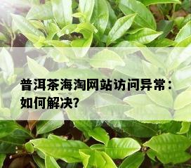 普洱茶海淘网站访问异常：如何解决？