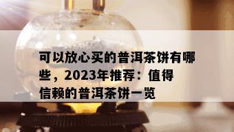 可以放心买的普洱茶饼有哪些，2023年推荐：值得信赖的普洱茶饼一览