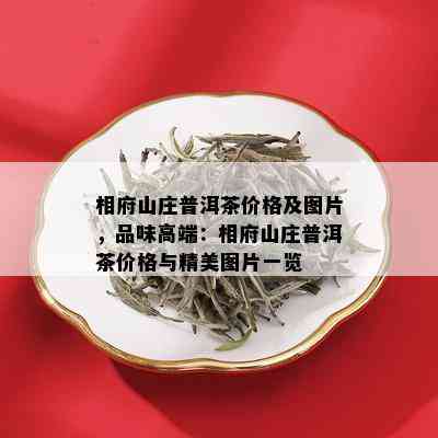 相府山庄普洱茶价格及图片，品味高端：相府山庄普洱茶价格与精美图片一览