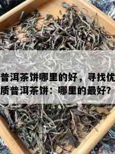 普洱茶饼哪里的好，寻找优质普洱茶饼：哪里的更好？