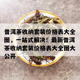 普洱茶收纳套装价格表大全图，一站式解决！最新普洱茶收纳套装价格表大全图大公开