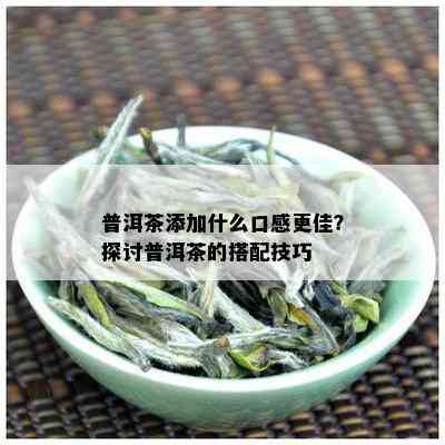 普洱茶添加什么口感更佳？探讨普洱茶的搭配技巧