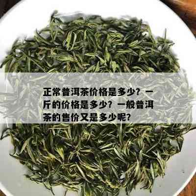 正常普洱茶价格是多少？一斤的价格是多少？一般普洱茶的售价又是多少呢？