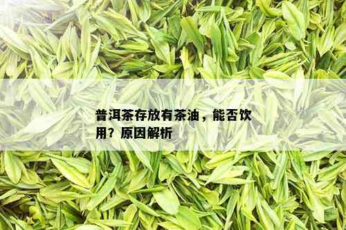 普洱茶存放有茶油，能否饮用？原因解析