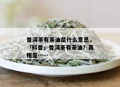 普洱茶有茶油是什么意思，「科普」普洱茶有茶油？真相是……