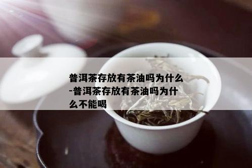 普洱茶存放有茶油吗为什么-普洱茶存放有茶油吗为什么不能喝