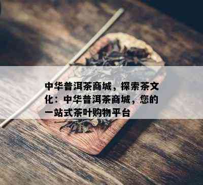 中华普洱茶商城，探索茶文化：中华普洱茶商城，您的一站式茶叶购物平台