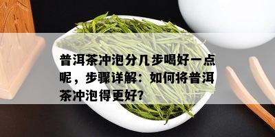 普洱茶冲泡分几步喝好一点呢，步骤详解：如何将普洱茶冲泡得更好？