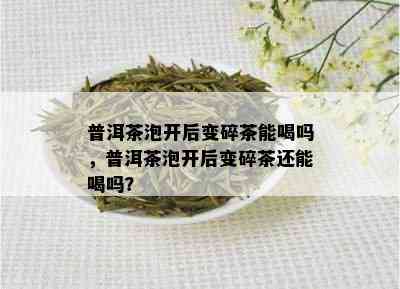 普洱茶泡开后变碎茶能喝吗，普洱茶泡开后变碎茶还能喝吗？