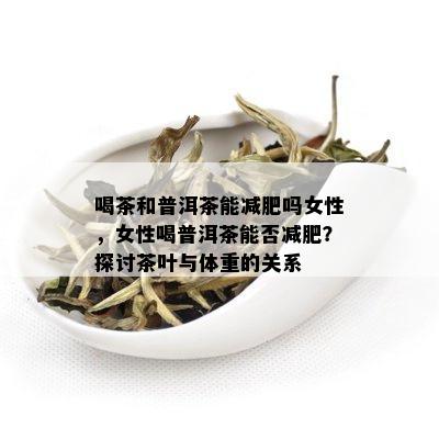 喝茶和普洱茶能减肥吗女性，女性喝普洱茶能否减肥？探讨茶叶与体重的关系