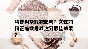 喝普洱茶能减肥吗？女性如何正确饮用以达到更佳效果？