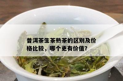 普洱茶生茶熟茶的区别及价格比较，哪个更有价值？