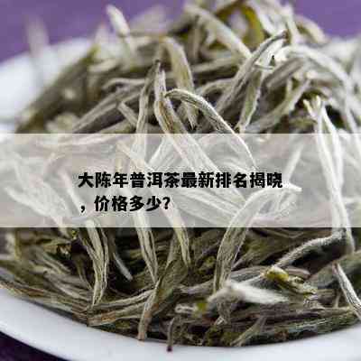 大陈年普洱茶最新排名揭晓，价格多少？