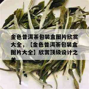 金色普洱茶包装盒图片欣赏大全，【金色普洱茶包装盒图片大全】欣赏顶级设计之美