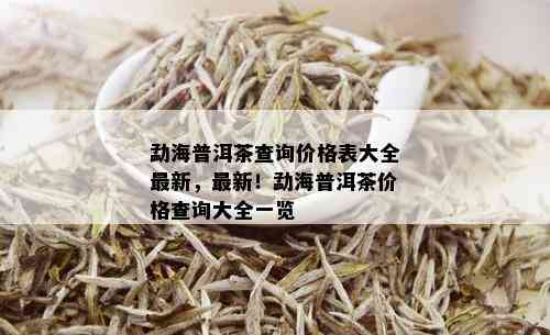 勐海普洱茶查询价格表大全最新，最新！勐海普洱茶价格查询大全一览