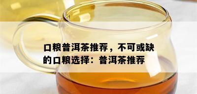 口粮普洱茶推荐，不可或缺的口粮选择：普洱茶推荐