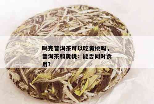 喝完普洱茶可以吃黄桃吗，普洱茶和黄桃：能否同时食用？