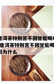 普洱茶特别苦不回甘能喝吗-普洱茶特别苦不回甘能喝吗为什么