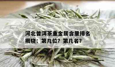 河北普洱茶重金属含量排名揭晓：第几位？第几名？