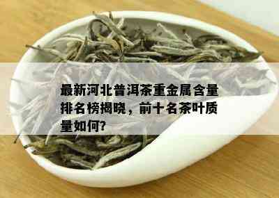 最新河北普洱茶重金属含量排名榜揭晓，前十名茶叶质量如何？