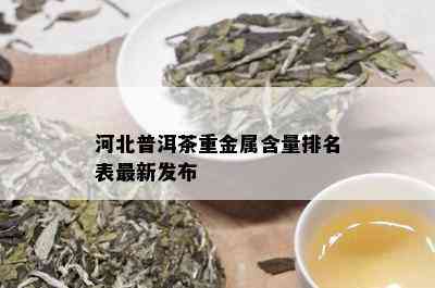 河北普洱茶重金属含量排名表最新发布