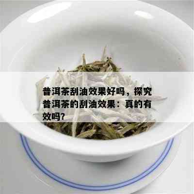 普洱茶刮油效果好吗，探究普洱茶的刮油效果：真的有效吗？