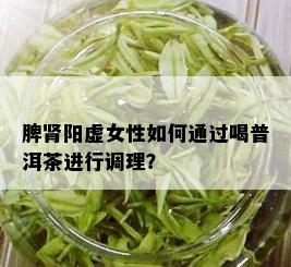 脾肾阳虚女性如何通过喝普洱茶进行调理？