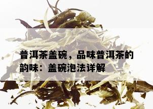 普洱茶盖碗，品味普洱茶的韵味：盖碗泡法详解