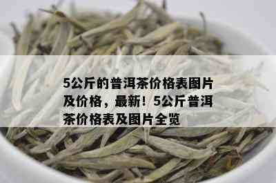 5公斤的普洱茶价格表图片及价格，最新！5公斤普洱茶价格表及图片全览