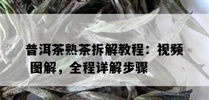 普洱茶熟茶拆解教程：视频 图解，全程详解步骤